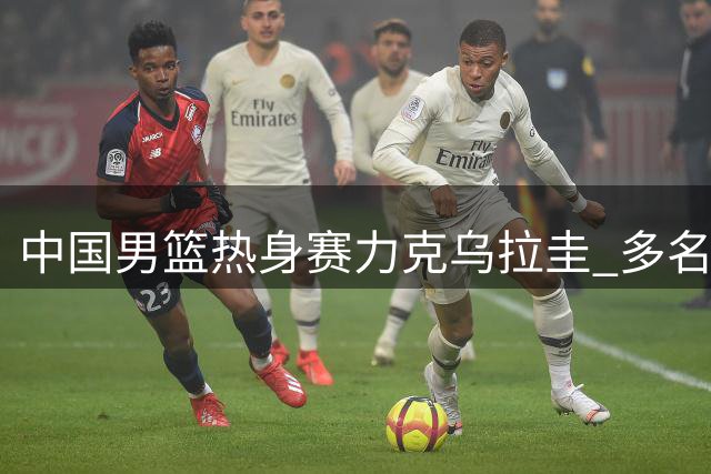 中国男篮热身赛力克乌拉圭 多名球员表现亮眼