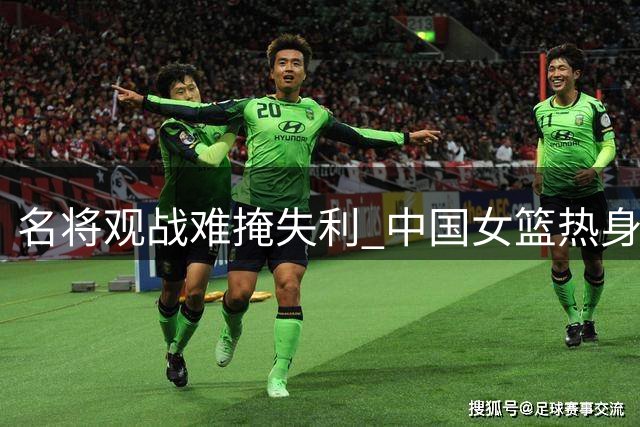 名将观战难掩失利 中国女篮热身赛负尼日利亚暴露短板