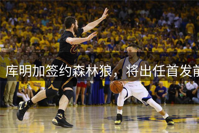 库明加签约森林狼，将出任首发前锋