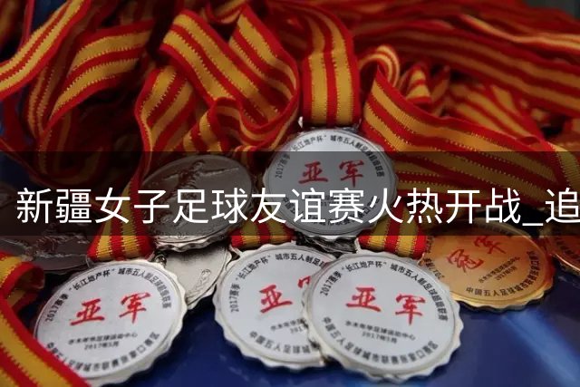 新疆女子足球友谊赛火热开战 追梦少女绿茵场绽放光彩