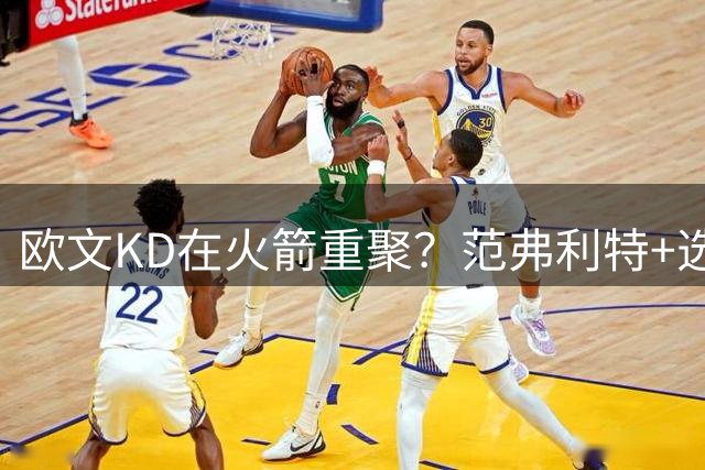 欧文KD在火箭重聚？范弗利特+选秀权或成筹码 火箭能否争冠？