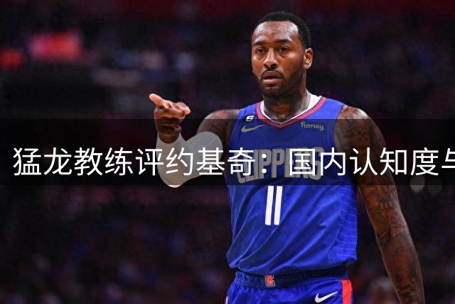 猛龙教练评约基奇：国内认知度与实力不匹配的塞尔维亚之光