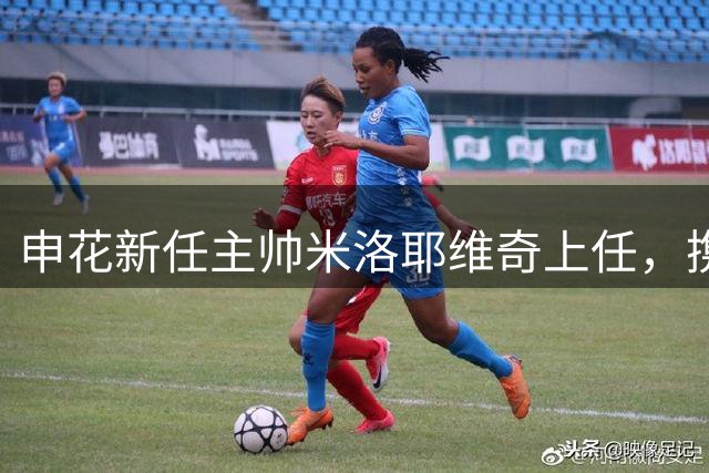 申花新任主帅米洛耶维奇上任，携教练组加盟