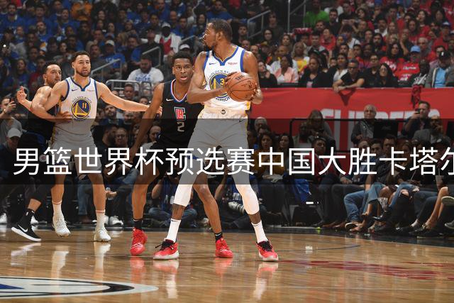 男篮世界杯预选赛中国大胜卡塔尔 郭士强率队展强势表现