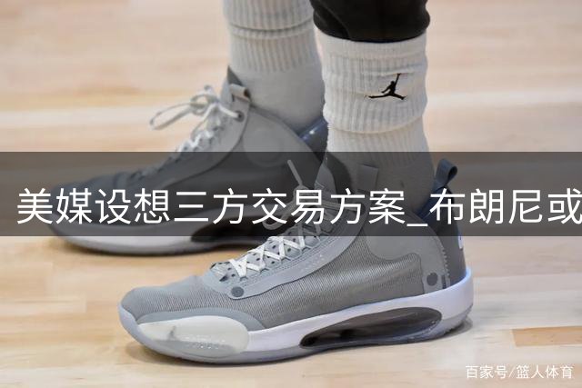 美媒设想三方交易方案 布朗尼或加盟76人
