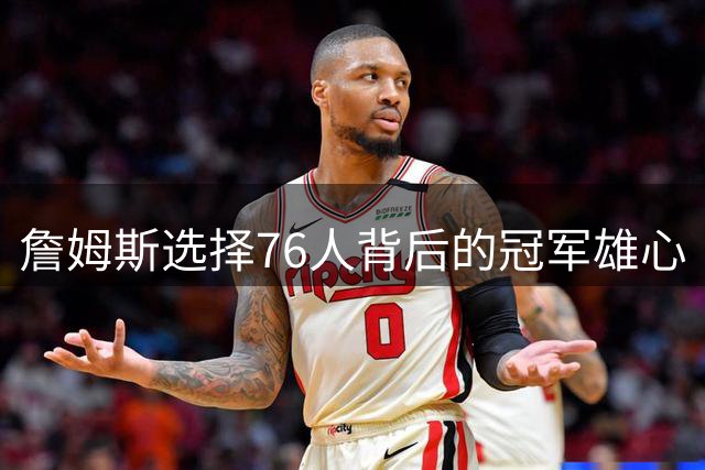 詹姆斯选择76人背后的冠军雄心