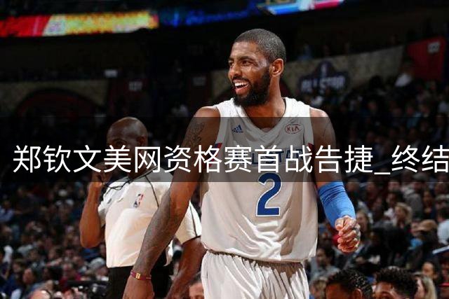 郑钦文美网资格赛首战告捷 终结连败迎中国德比胜利