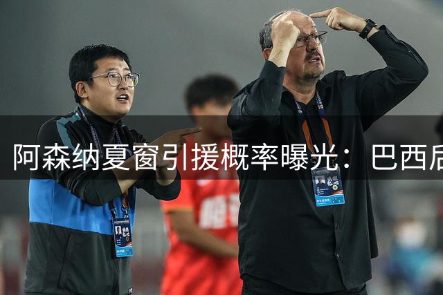 阿森纳夏窗引援概率曝光：巴西后腰几成定局 两锋线目标难度悬殊